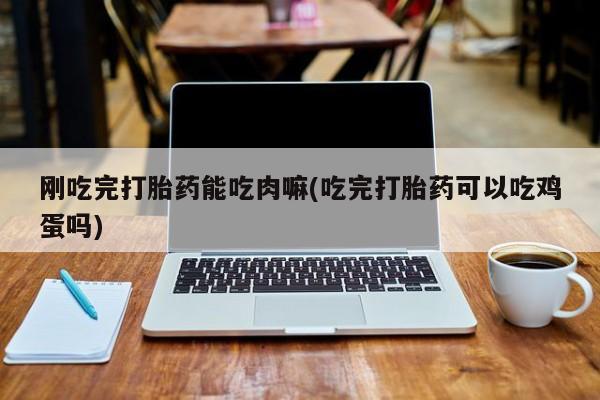 米非米索官方旗舰店刚吃完打胎药能吃肉嘛(吃完打胎药可以吃鸡蛋吗)