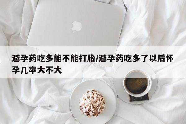 米非米索官方旗舰店避孕药吃多能不能打胎/避孕药吃多了以后怀孕几率大不大