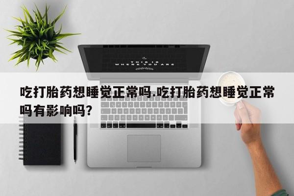 米非米索官方旗舰店吃打胎药想睡觉正常吗.吃打胎药想睡觉正常吗有影响吗？