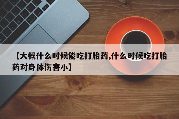 米非米索官方旗舰店【大概什么时候能吃打胎药,什么时候吃打胎药对身体伤害小】
