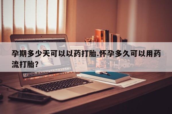 米非米索官方旗舰店孕期多少天可以以药打胎.怀孕多久可以用药流打胎？