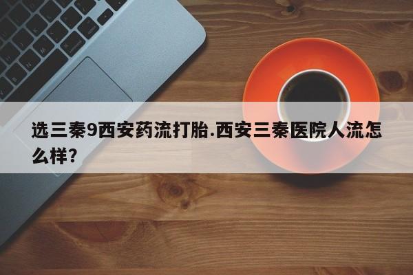 米非米索官方旗舰店选三秦9西安药流打胎.西安三秦医院人流怎么样？