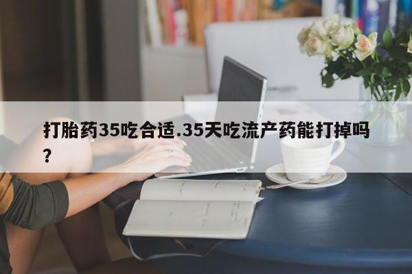 米非米索官方旗舰店打胎药35吃合适.35天吃流产药能打掉吗？