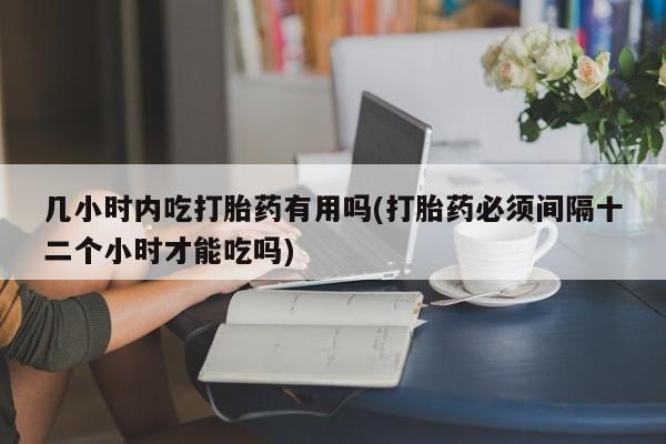 米非米索官方旗舰店几小时内吃打胎药有用吗(打胎药必须间隔十二个小时才能吃吗)
