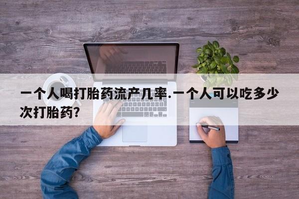 米非米索官方旗舰店一个人喝打胎药流产几率.一个人可以吃多少次打胎药？