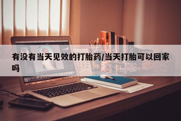 米非米索官方旗舰店有没有当天见效的打胎药/当天打胎可以回家吗