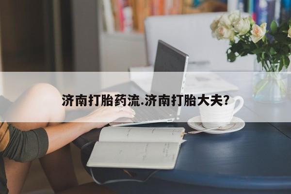 米非米索官方旗舰店济南打胎药流.济南打胎大夫？