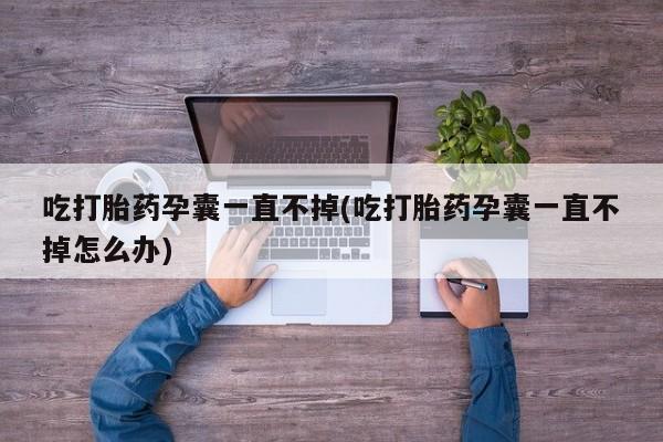 米非米索官方旗舰店吃打胎药孕囊一直不掉(吃打胎药孕囊一直不掉怎么办)