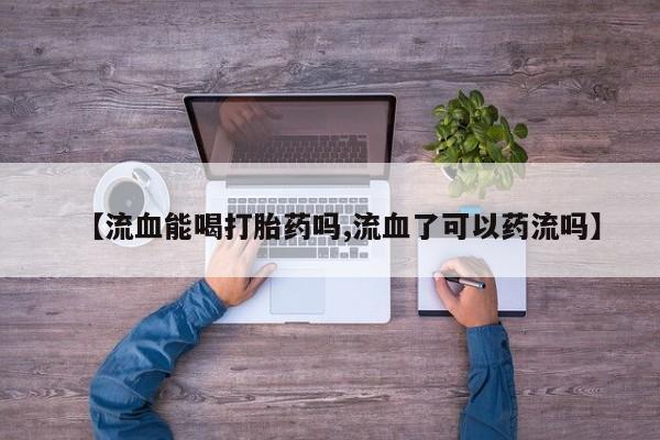 米非米索官方旗舰店【流血能喝打胎药吗,流血了可以药流吗】