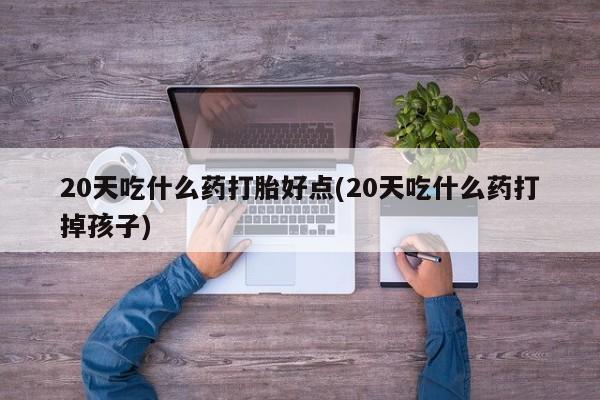 米非米索官方旗舰店20天吃什么药打胎好点(20天吃什么药打掉孩子)