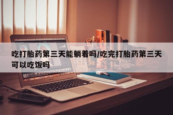 米非米索官方旗舰店吃打胎药第三天能躺着吗/吃完打胎药第三天可以吃饭吗