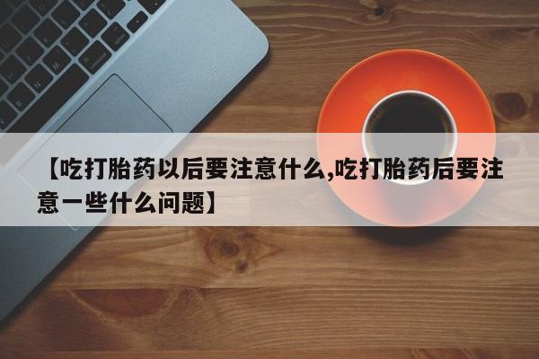 米非米索官方旗舰店【吃打胎药以后要注意什么,吃打胎药后要注意一些什么问题】