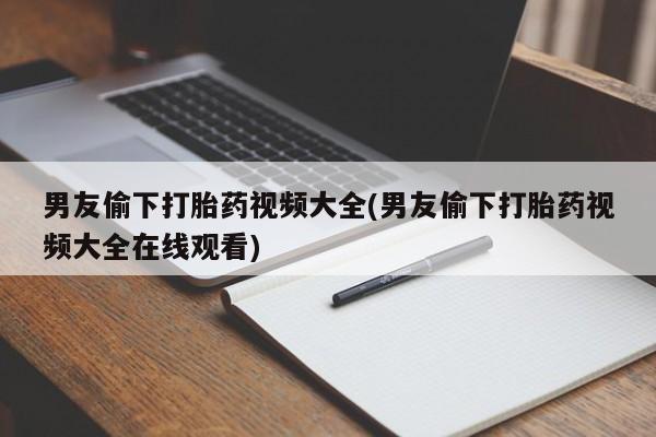 米非米索官方旗舰店男友偷下打胎药视频大全(男友偷下打胎药视频大全在线观看)