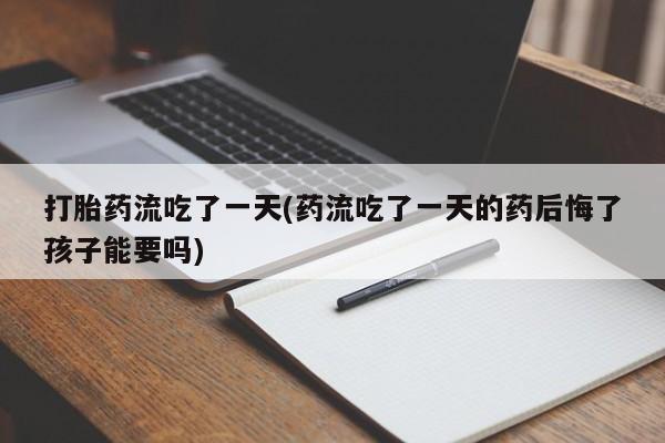 米非米索官方旗舰店打胎药流吃了一天(药流吃了一天的药后悔了孩子能要吗)