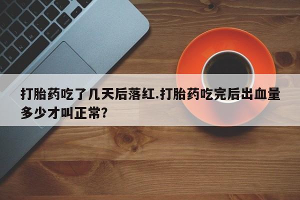 米非米索官方旗舰店打胎药吃了几天后落红.打胎药吃完后出血量多少才叫正常？