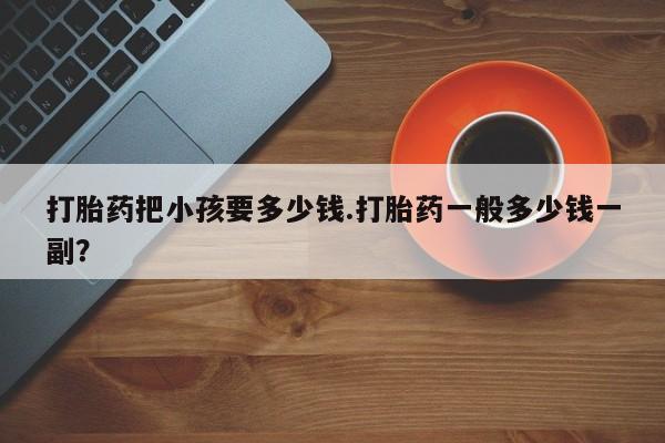 米非米索官方旗舰店打胎药把小孩要多少钱.打胎药一般多少钱一副？