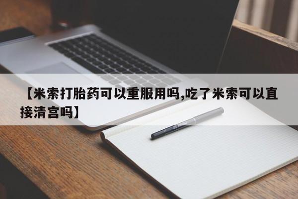 米非米索官方旗舰店【米索打胎药可以重服用吗,吃了米索可以直接清宫吗】