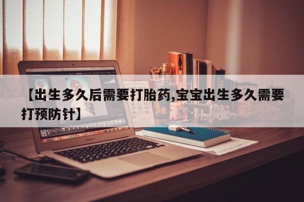 米非米索官方旗舰店【出生多久后需要打胎药,宝宝出生多久需要打预防针】