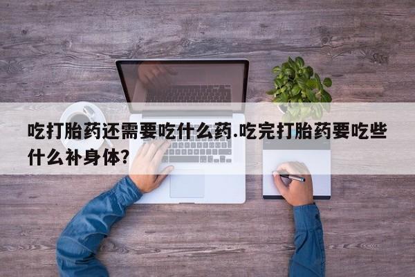 米非米索官方旗舰店吃打胎药还需要吃什么药.吃完打胎药要吃些什么补身体？