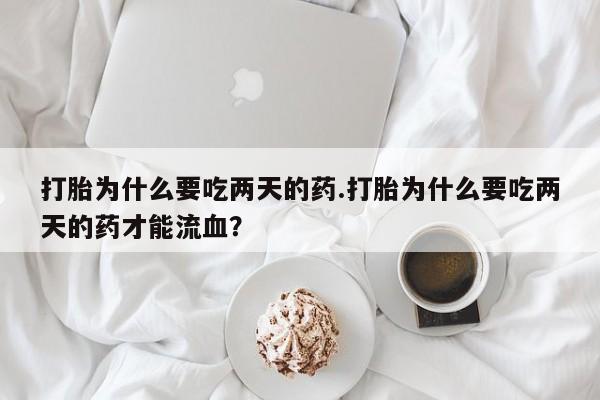 米非米索官方旗舰店打胎为什么要吃两天的药.打胎为什么要吃两天的药才能流血？