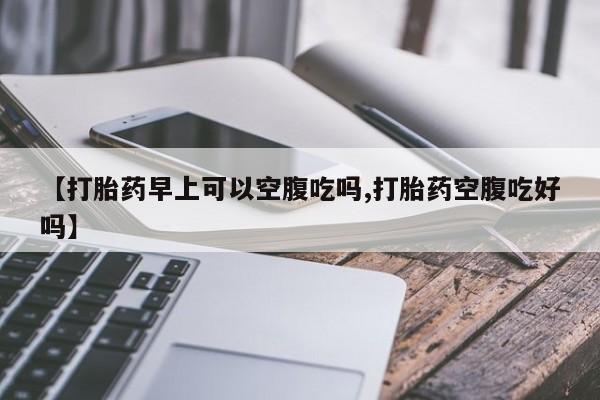 米非米索官方旗舰店【打胎药早上可以空腹吃吗,打胎药空腹吃好吗】