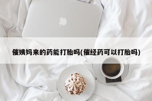 米非米索官方旗舰店催姨妈来的药能打胎吗(催经药可以打胎吗)
