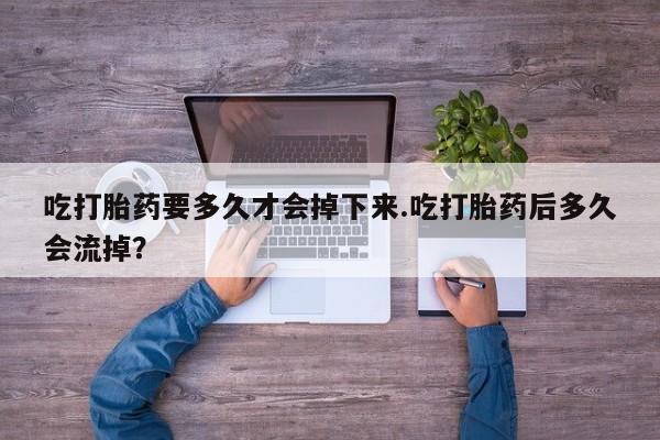 米非米索官方旗舰店吃打胎药要多久才会掉下来.吃打胎药后多久会流掉？