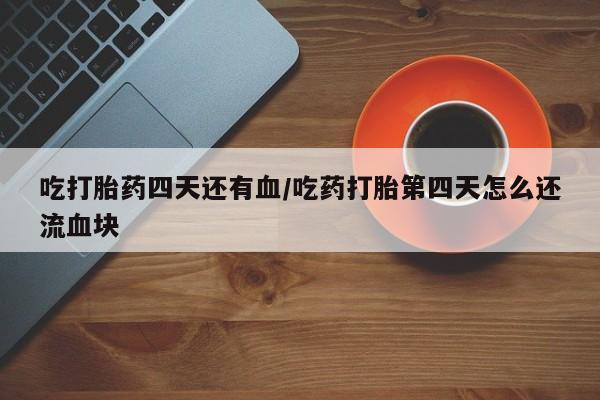 米非米索官方旗舰店吃打胎药四天还有血/吃药打胎第四天怎么还流血块