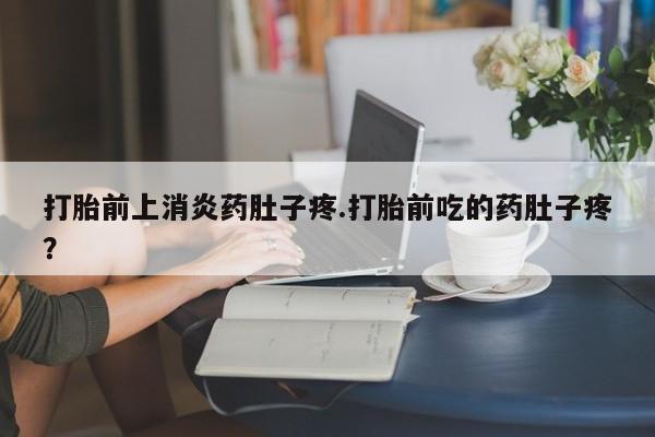 米非米索官方旗舰店打胎前上消炎药肚子疼.打胎前吃的药肚子疼？