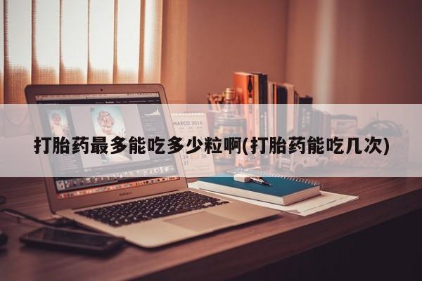 米非米索官方旗舰店打胎药最多能吃多少粒啊(打胎药能吃几次)
