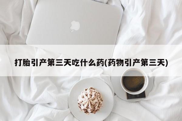 米非米索官方旗舰店打胎引产第三天吃什么药(药物引产第三天)