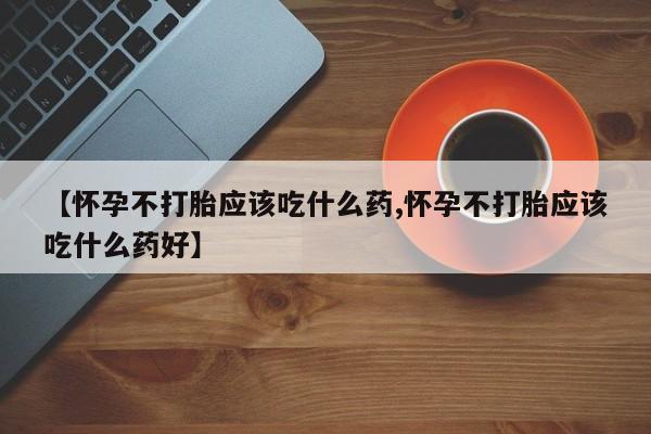 米非米索官方旗舰店【怀孕不打胎应该吃什么药,怀孕不打胎应该吃什么药好】