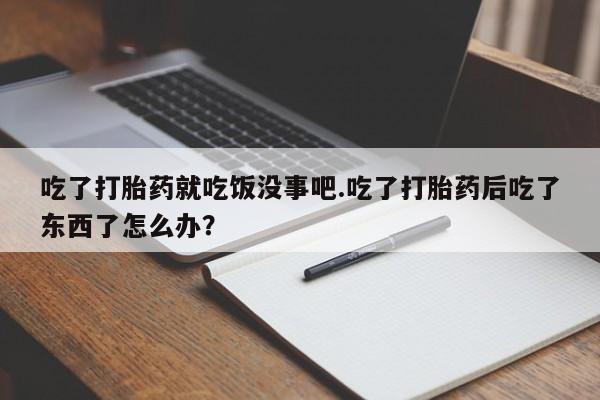 米非米索官方旗舰店吃了打胎药就吃饭没事吧.吃了打胎药后吃了东西了怎么办？