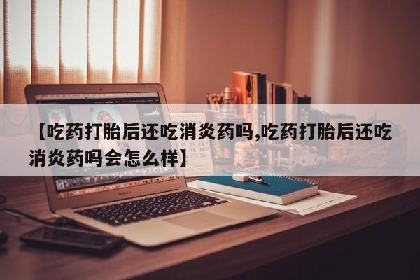 米非米索官方旗舰店【吃药打胎后还吃消炎药吗,吃药打胎后还吃消炎药吗会怎么样】