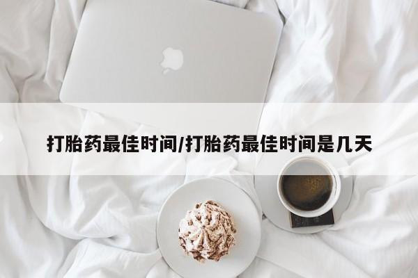米非米索官方旗舰店打胎药最佳时间/打胎药最佳时间是几天