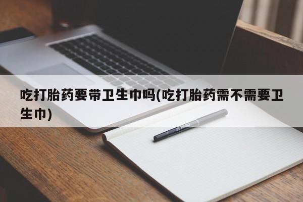 米非米索官方旗舰店吃打胎药要带卫生巾吗(吃打胎药需不需要卫生巾)