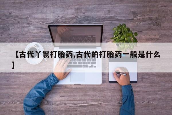 米非米索官方旗舰店【古代丫鬟打胎药,古代的打胎药一般是什么】