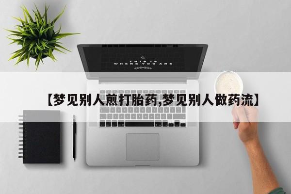 米非米索官方旗舰店【梦见别人煎打胎药,梦见别人做药流】