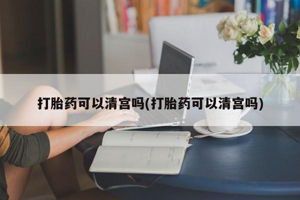 米非米索官方旗舰店打胎药可以清宫吗(打胎药可以清宫吗)