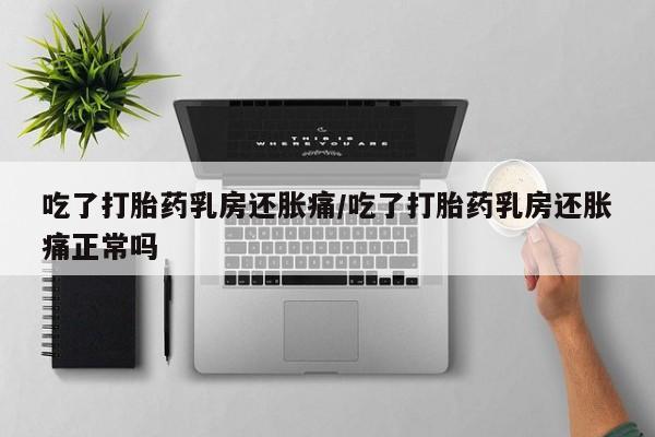 米非米索官方旗舰店吃了打胎药乳房还胀痛/吃了打胎药乳房还胀痛正常吗