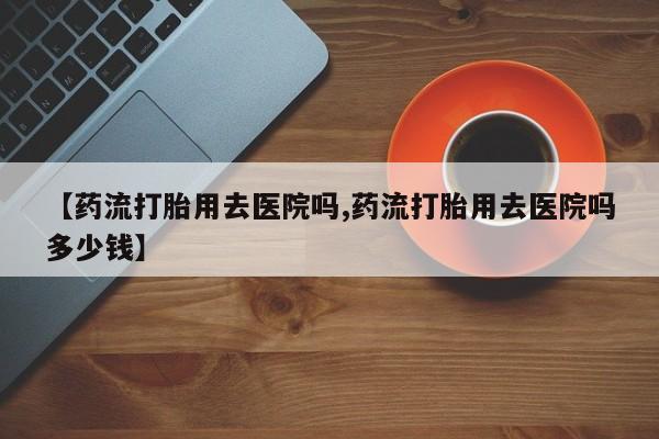 米非米索官方旗舰店【药流打胎用去医院吗,药流打胎用去医院吗多少钱】