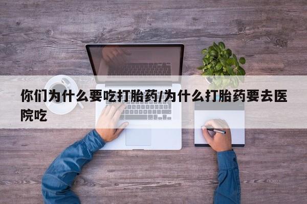 米非米索官方旗舰店你们为什么要吃打胎药/为什么打胎药要去医院吃