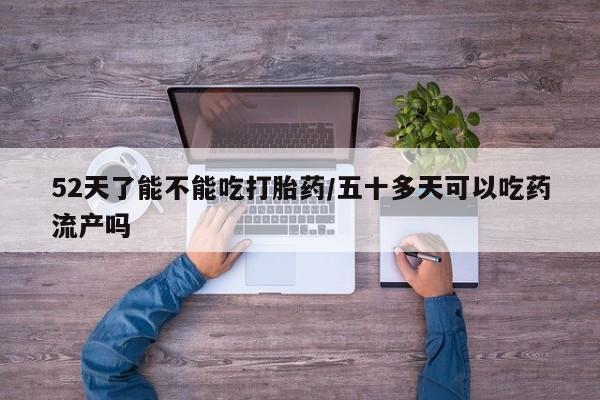 米非米索官方旗舰店52天了能不能吃打胎药/五十多天可以吃药流产吗