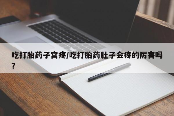 米非米索官方旗舰店吃打胎药子宫疼/吃打胎药肚子会疼的厉害吗?