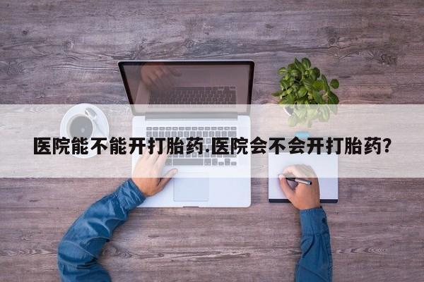 米非米索官方旗舰店医院能不能开打胎药.医院会不会开打胎药？