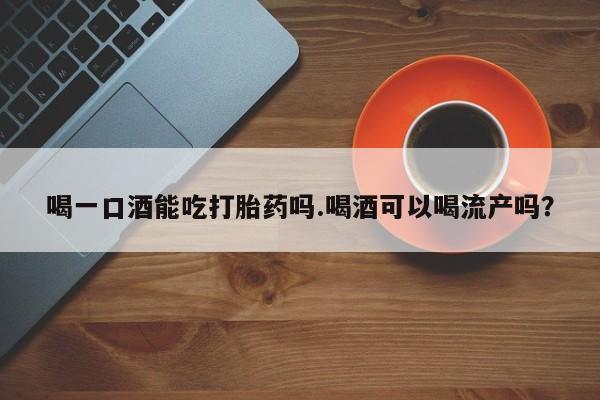米非米索官方旗舰店喝一口酒能吃打胎药吗.喝酒可以喝流产吗？