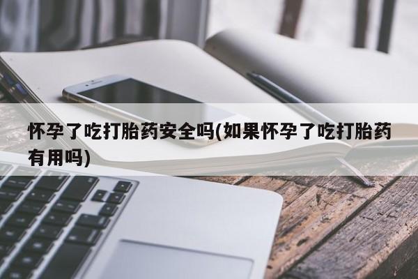 米非米索官方旗舰店怀孕了吃打胎药安全吗(如果怀孕了吃打胎药有用吗)