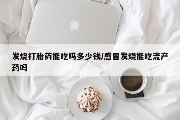 米非米索官方旗舰店发烧打胎药能吃吗多少钱/感冒发烧能吃流产药吗