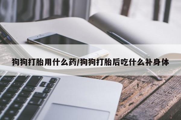 米非米索官方旗舰店狗狗打胎用什么药/狗狗打胎后吃什么补身体