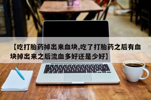 米非米索官方旗舰店【吃打胎药掉出来血块,吃了打胎药之后有血块掉出来之后流血多好还是少好】